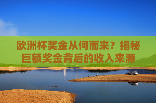 欧洲杯奖金从何而来?揭秘巨额奖金背后的收入来源