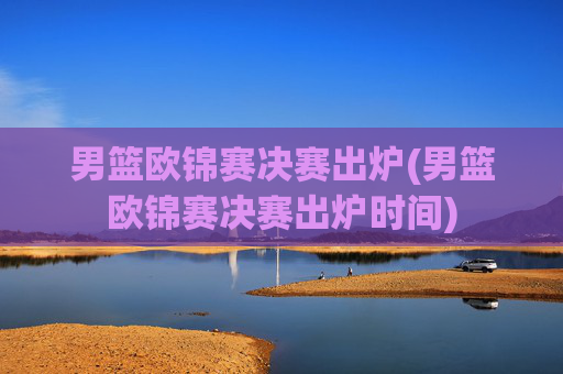 男篮欧锦赛决赛出炉(男篮欧锦赛决赛出炉时间)