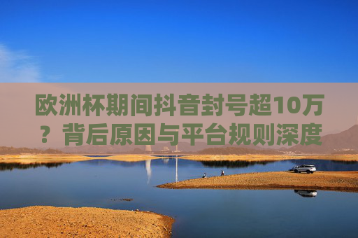 欧洲杯期间抖音封号超10万?背后原因与平台规则深度解析,欧洲杯抖音封号超10万,背后原因与平台规则深度解析