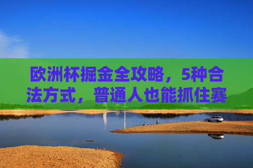 欧洲杯掘金全攻略，5种合法方式，普通人也能抓住赛事红利！普通人欧洲杯掘金全攻略，5种合法方式抓住赛事红利