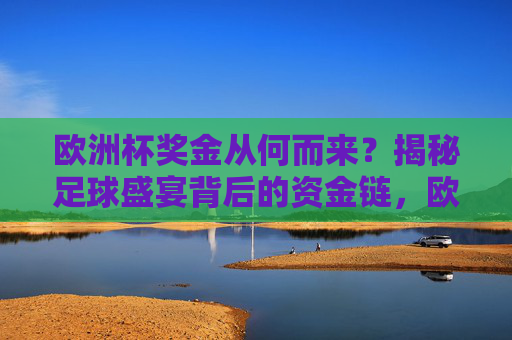 欧洲杯奖金从何而来?揭秘足球盛宴背后的资金链,欧洲杯奖金来源揭秘,足球盛宴背后的资金链