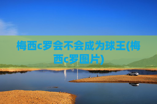 梅西c罗会不会成为球王(梅西c罗图片)