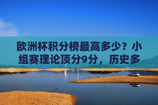 欧洲杯积分榜最高多少?小组赛理论顶分9分,历史多支强队曾达成,欧洲杯小组赛最高积分多少?理论顶分9分,多支强队曾达成