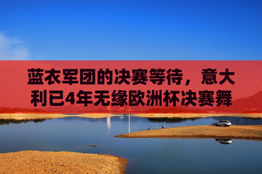 蓝衣军团的决赛等待，意大利已4年无缘欧洲杯决赛舞台，蓝衣军团4年无缘决赛，终迎欧洲杯决战