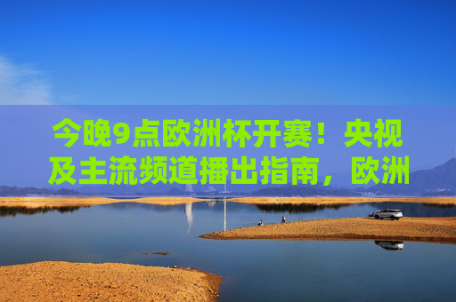 今晚9点欧洲杯开赛!央视及主流频道播出指南,欧洲杯今晚9点开赛!央视主流频道播出指南