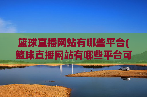 篮球直播网站有哪些平台(篮球直播网站有哪些平台可以看)篮球直播网站有哪些平台可以看
