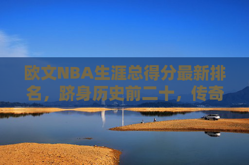 欧文NBA生涯总得分最新排名，跻身历史前二十，传奇仍在书写，欧文NBA生涯总得分跻身历史前二十 传奇仍在书写