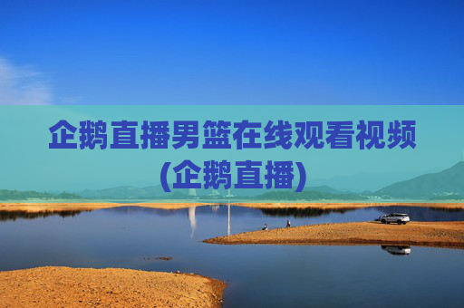 企鹅直播男篮在线观看视频(企鹅直播)