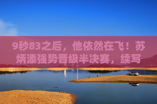 9秒83之后，他依然在飞！苏炳添强势晋级半决赛，续写亚洲短跑传奇，9秒83！苏炳添强势晋级半决赛续写亚洲短跑传奇