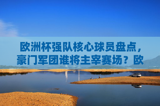 欧洲杯强队核心球员盘点,豪门军团谁将主宰赛场?欧洲杯豪门核心球员盘点,谁将主宰赛场?