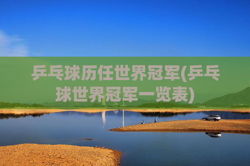 乒乓球历任世界冠军(乒乓球世界冠军一览表)