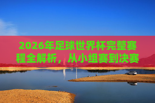 2026年足球世界杯完整赛程全解析，从小组赛到决赛的观赛指南，2026年足球世界杯赛程全解析，从小组赛到决赛观赛指南
