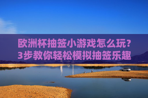 欧洲杯抽签小游戏怎么玩?3步教你轻松模拟抽签乐趣,附操作指南!欧洲杯抽签小游戏,3步轻松模拟,附操作指南