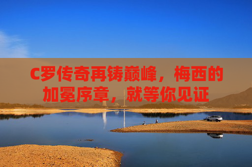 C罗传奇再铸巅峰,梅西的加冕序章,就等你见证