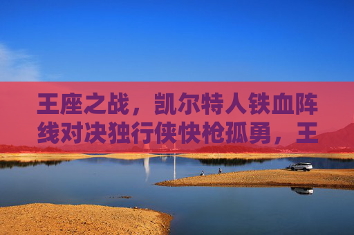 王座之战,凯尔特人铁血阵线对决独行侠快枪孤勇,王座之战,凯尔特人铁血阵线对决独行侠快枪孤勇