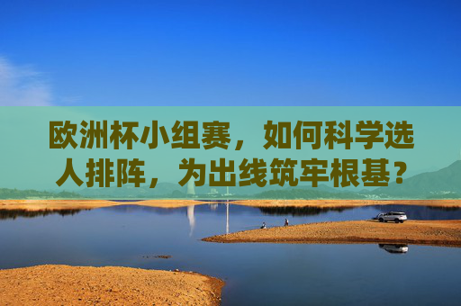 欧洲杯小组赛，如何科学选人排阵，为出线筑牢根基？欧洲杯小组赛，科学选人排阵，为出线筑牢根基