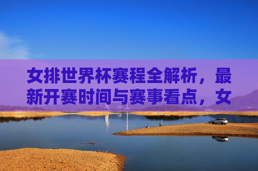 女排世界杯赛程全解析，最新开赛时间与赛事看点，女排世界杯赛程全解析，最新开赛时间与赛事看点