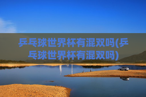 乒乓球世界杯有混双吗(乒乓球世界杯有混双吗)