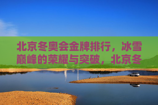北京冬奥会金牌排行，冰雪巅峰的荣耀与突破，北京冬奥会金牌榜，冰雪巅峰的荣耀与突破