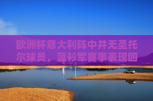 欧洲杯意大利阵中并无圣托尔球员，蓝衫军赛事表现回顾，欧洲杯意大利队赛事表现回顾