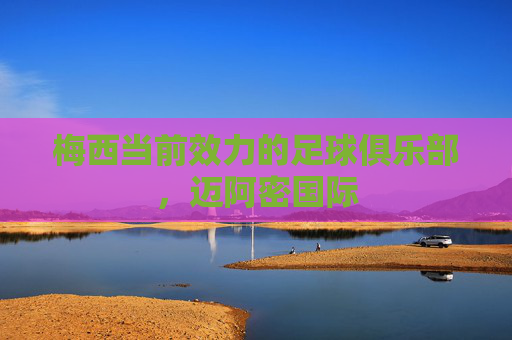 梅西当前效力的足球俱乐部,迈阿密国际