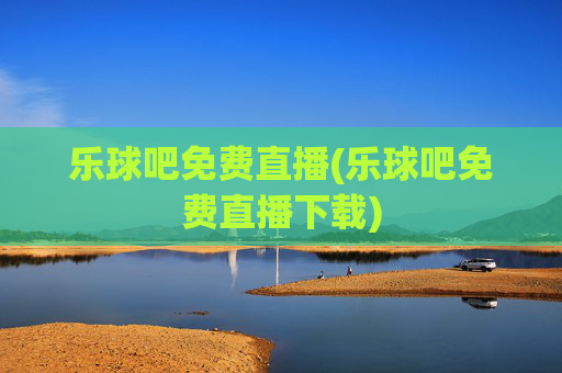 乐球吧免费直播(乐球吧免费直播下载)
