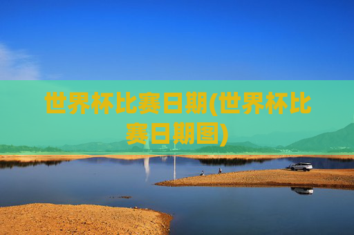 世界杯比赛日期(世界杯比赛日期图)