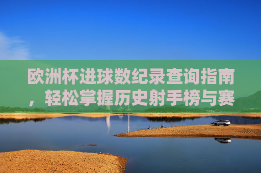 欧洲杯进球数纪录查询指南，轻松掌握历史射手榜与赛事数据，欧洲杯进球数纪录查询指南，轻松掌握历史射手榜与赛事数据