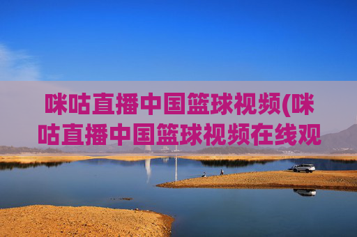 咪咕直播中国篮球视频(咪咕直播中国篮球视频在线观看)