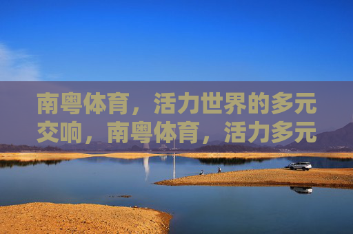 南粤体育，活力世界的多元交响，南粤体育，活力多元的世界交响