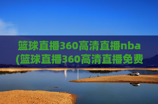 篮球直播360高清直播nba(篮球直播360高清直播免费)