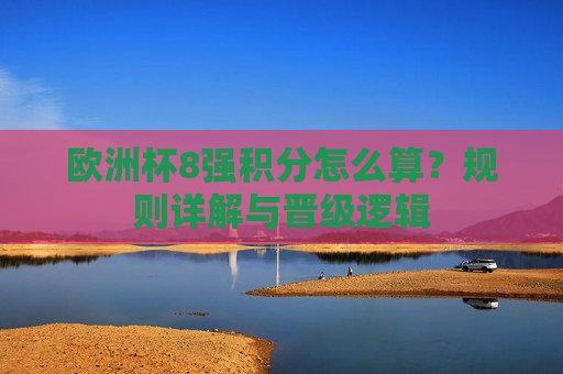 欧洲杯8强积分怎么算?规则详解与晋级逻辑