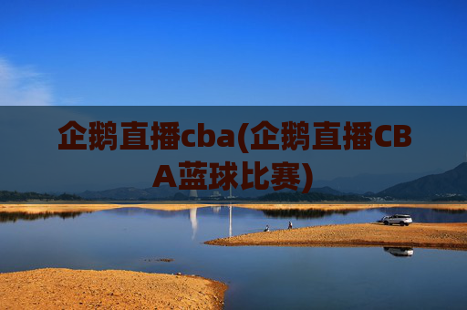 企鹅直播cba(企鹅直播CBA蓝球比赛)