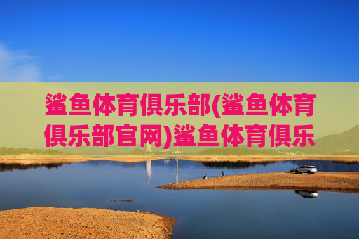 鲨鱼体育俱乐部(鲨鱼体育俱乐部官网)鲨鱼体育俱乐部官网
