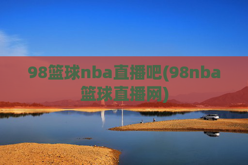 98篮球nba直播吧(98nba篮球直播网)