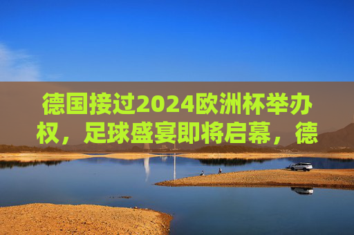 德国接过2024欧洲杯举办权，足球盛宴即将启幕，德国接过2024欧洲杯举办权，足球盛宴即将启幕