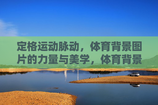 定格运动脉动，体育背景图片的力量与美学，体育背景图片，定格脉动的力量美学