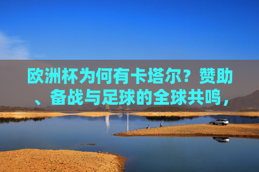欧洲杯为何有卡塔尔?赞助、备战与足球的全球共鸣,卡塔尔与欧洲杯,赞助、备战和足球全球共鸣