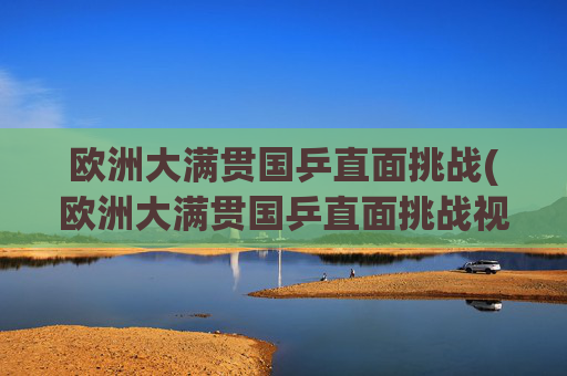 欧洲大满贯国乒直面挑战(欧洲大满贯国乒直面挑战视频)