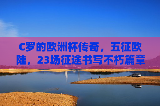 C罗的欧洲杯传奇,五征欧陆,23场征途书写不朽篇章,五征欧陆的传奇,C罗23场欧洲杯不朽征途