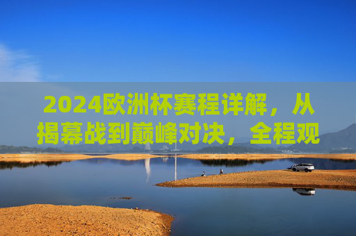 2024欧洲杯赛程详解，从揭幕战到巅峰对决，全程观赛指南，2024欧洲杯全程赛观赛指南，从揭幕战到巅峰对决详解