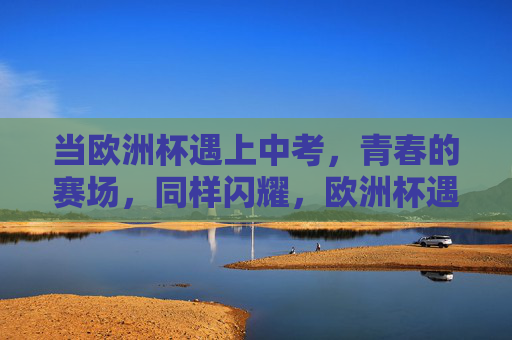 当欧洲杯遇上中考,青春的赛场,同样闪耀,欧洲杯遇上中考,青春赛场同样闪耀