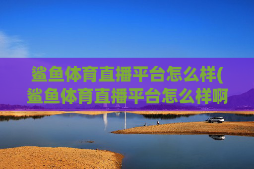 鲨鱼体育直播平台怎么样(鲨鱼体育直播平台怎么样啊)鲨鱼体育直播平台怎么样