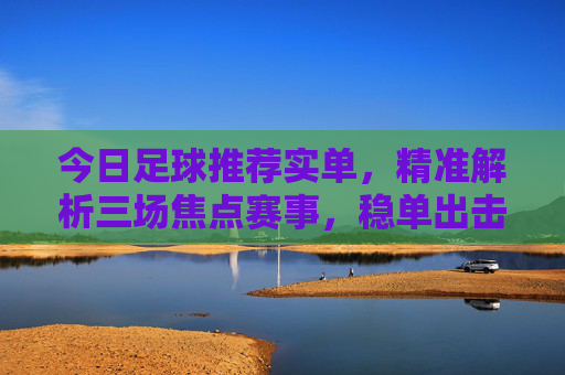 今日足球推荐实单,精准解析三场焦点赛事,稳单出击!今日足球推荐实单,精准解析三场焦点赛事,稳单出击!