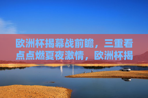 欧洲杯揭幕战前瞻,三重看点点燃夏夜激情,欧洲杯揭幕战前瞻,三重看点点燃夏夜激情