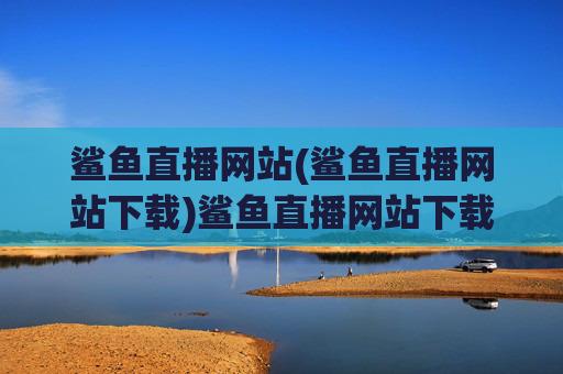 鲨鱼直播网站(鲨鱼直播网站下载)鲨鱼直播网站下载