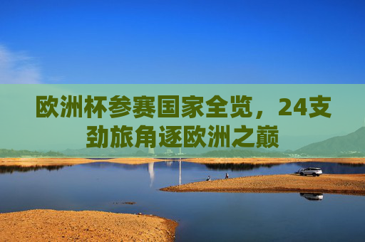 欧洲杯参赛国家全览，24支劲旅角逐欧洲之巅