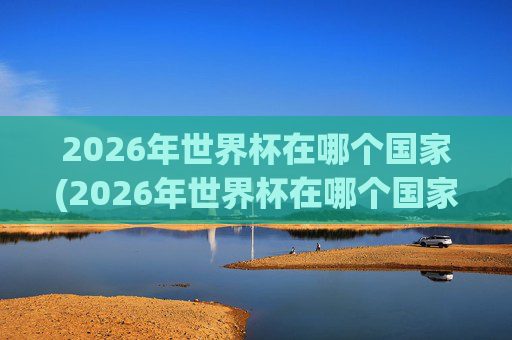 2026年世界杯在哪个国家(2026年世界杯在哪个国家)2026年世界杯举办国家