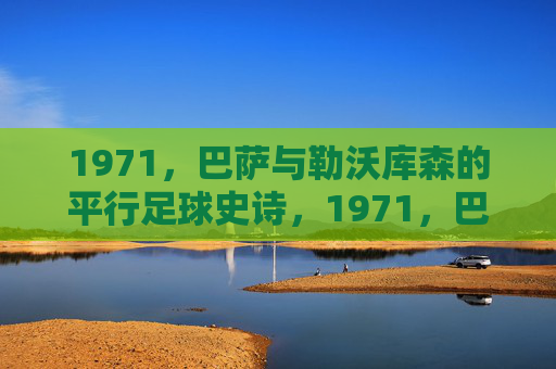 1971,巴萨与勒沃库森的平行足球史诗,1971,巴萨与勒沃库森的平行足球史诗