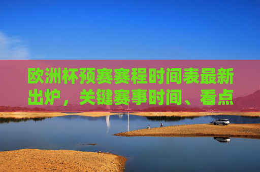 欧洲杯预赛赛程时间表最新出炉，关键赛事时间、看点及观赛指南，欧洲杯预赛赛程时间表最新出炉，关键赛事时间、看点及观赛指南